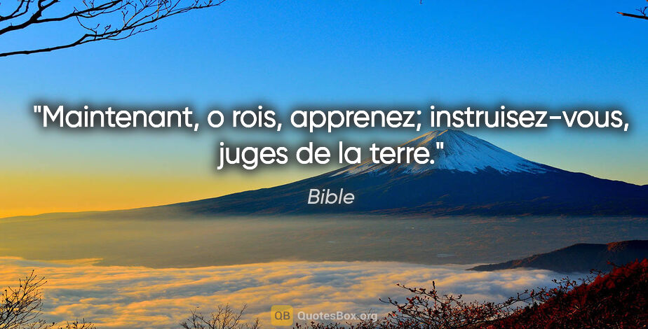 Bible citation: "Maintenant, o rois, apprenez; instruisez-vous, juges de la terre."