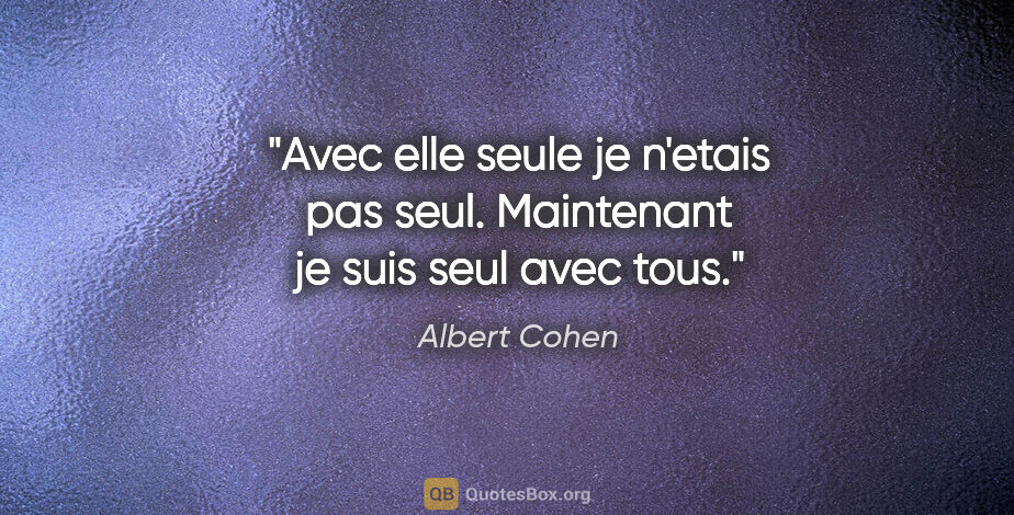 Albert Cohen citation: "Avec elle seule je n'etais pas seul. Maintenant je suis seul..."