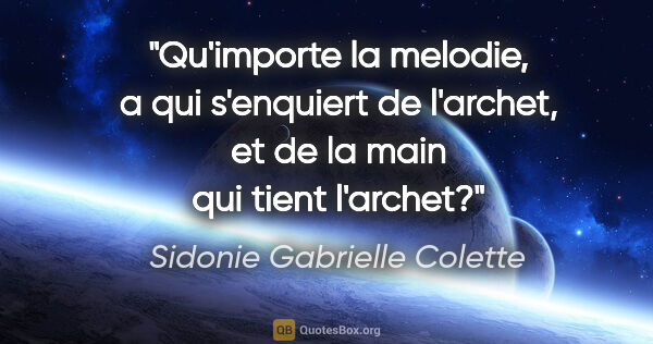Sidonie Gabrielle Colette citation: "Qu'importe la melodie, a qui s'enquiert de l'archet, et de la..."