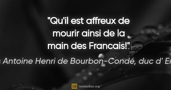 Louis Antoine Henri de Bourbon-Condé, duc d' Enghien citation: "Qu'il est affreux de mourir ainsi de la main des Francais!"