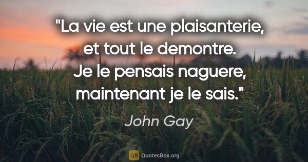 John Gay citation: "La vie est une plaisanterie, et tout le demontre. Je le..."