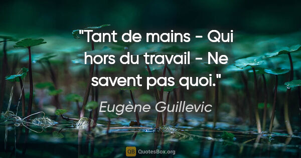 Eugène Guillevic citation: "Tant de mains - Qui hors du travail - Ne savent pas quoi."