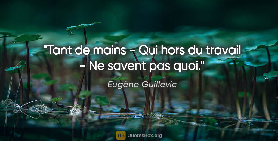 Eugène Guillevic citation: "Tant de mains - Qui hors du travail - Ne savent pas quoi."