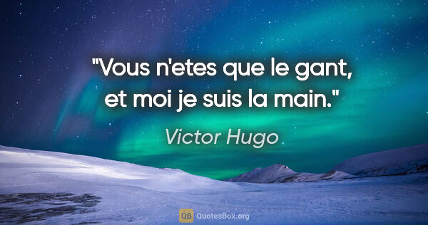 Victor Hugo citation: "Vous n'etes que le gant, et moi je suis la main."
