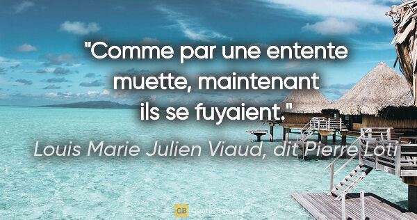 Louis Marie Julien Viaud, dit Pierre Loti citation: "Comme par une entente muette, maintenant ils se fuyaient."