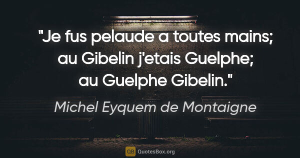 Michel Eyquem de Montaigne citation: "Je fus pelaude a toutes mains; au Gibelin j'etais Guelphe; au..."