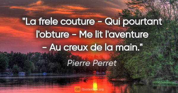 Pierre Perret citation: "La frele couture - Qui pourtant l'obture - Me lit l'aventure -..."