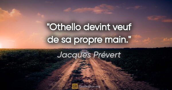 Jacques Prévert citation: "Othello devint veuf de sa propre main."