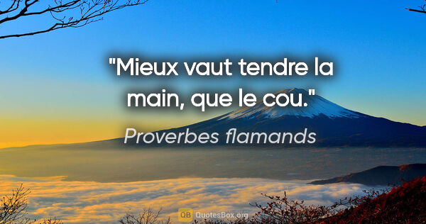 Proverbes flamands citation: "Mieux vaut tendre la main, que le cou."