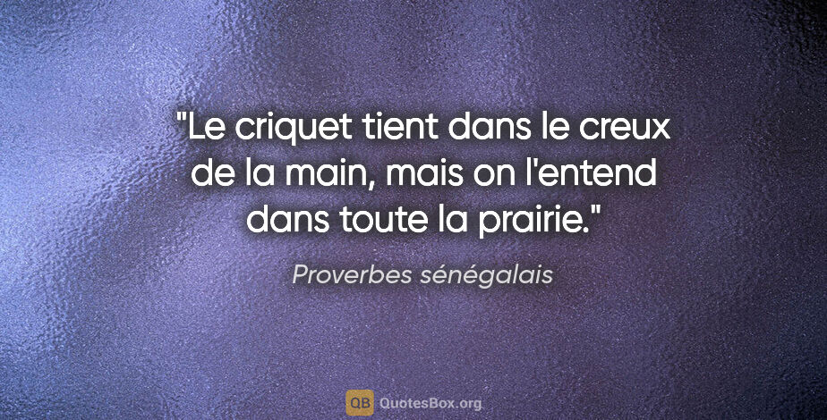 Proverbes sénégalais citation: "Le criquet tient dans le creux de la main, mais on l'entend..."