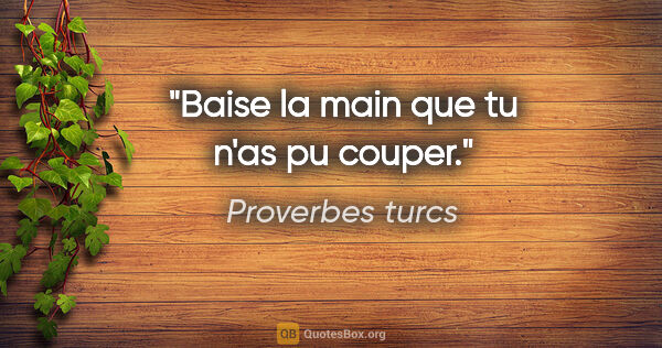 Proverbes turcs citation: "Baise la main que tu n'as pu couper."