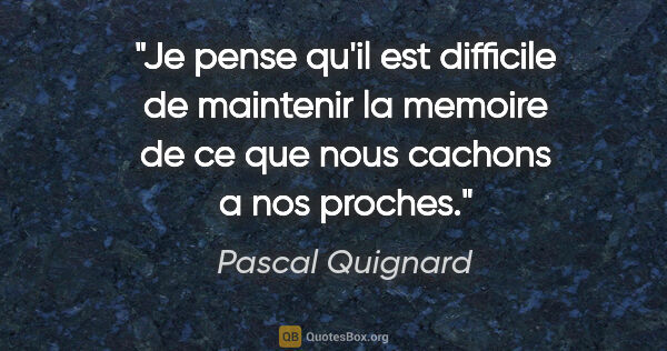 Pascal Quignard citation: "Je pense qu'il est difficile de maintenir la memoire de ce que..."