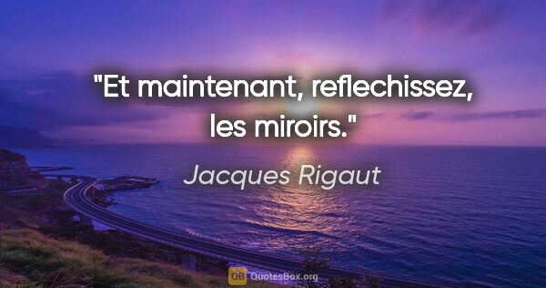 Jacques Rigaut citation: "Et maintenant, reflechissez, les miroirs."