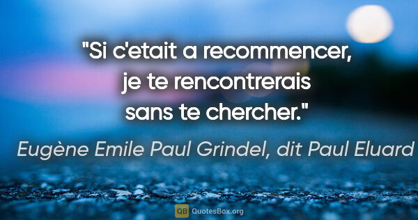 Eugène Emile Paul Grindel, dit Paul Eluard citation: "Si c'etait a recommencer, je te rencontrerais sans te chercher."