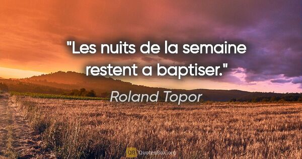 Roland Topor citation: "Les nuits de la semaine restent a baptiser."