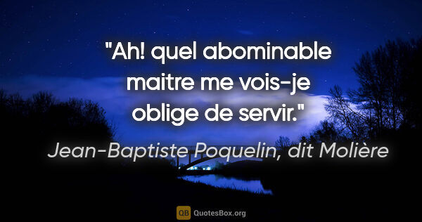Jean-Baptiste Poquelin, dit Molière citation: "Ah! quel abominable maitre me vois-je oblige de servir."