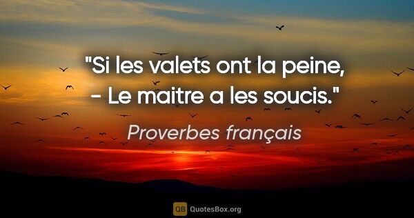 Proverbes français citation: "Si les valets ont la peine, - Le maitre a les soucis."