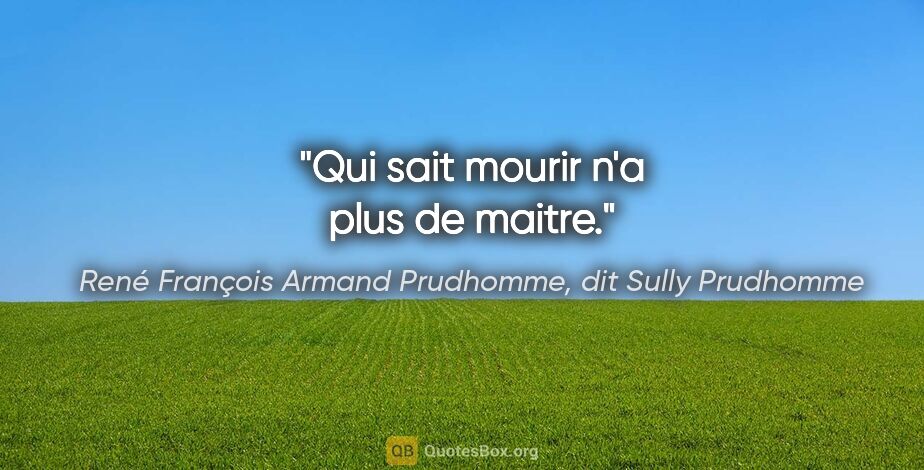 René François Armand Prudhomme, dit Sully Prudhomme citation: "Qui sait mourir n'a plus de maitre."