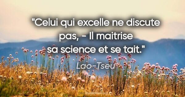 Lao-Tseu citation: "Celui qui excelle ne discute pas, - Il maitrise sa science et..."
