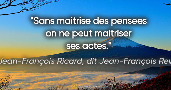 Jean-François Ricard, dit Jean-François Revel citation: "Sans maitrise des pensees on ne peut maitriser ses actes."