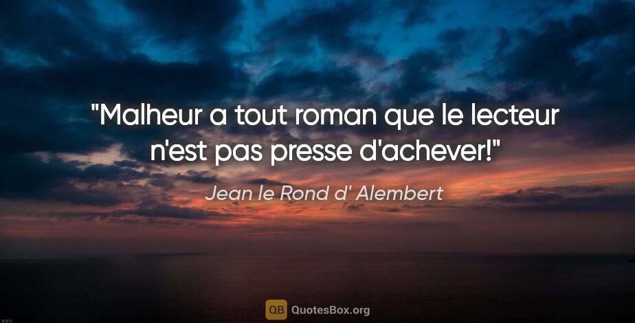 Jean le Rond d' Alembert citation: "Malheur a tout roman que le lecteur n'est pas presse d'achever!"