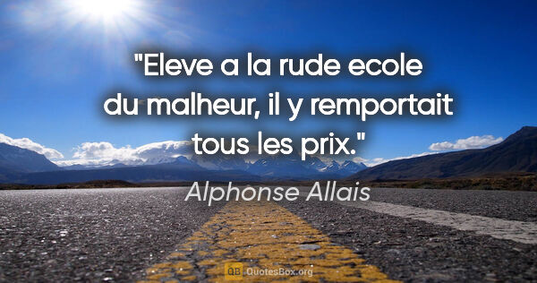 Alphonse Allais citation: "Eleve a la rude ecole du malheur, il y remportait tous les prix."