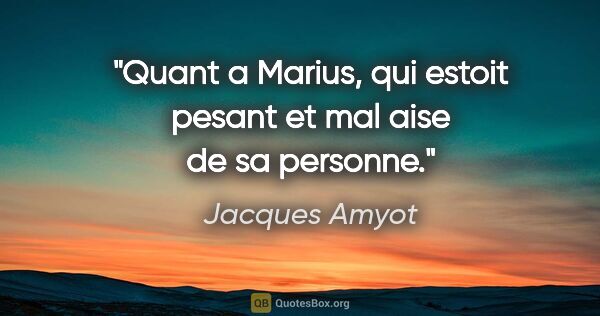 Jacques Amyot citation: "Quant a Marius, qui estoit pesant et mal aise de sa personne."