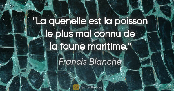 Francis Blanche citation: "La quenelle est la poisson le plus mal connu de la faune..."