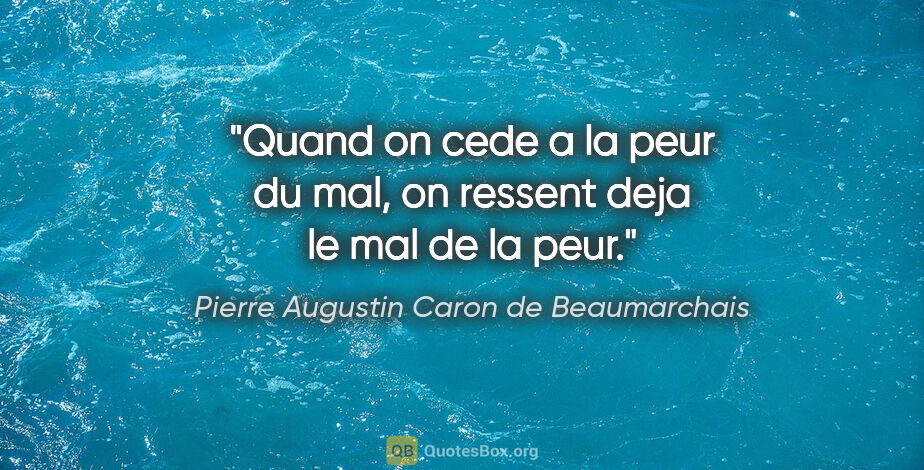 Pierre Augustin Caron de Beaumarchais citation: "Quand on cede a la peur du mal, on ressent deja le mal de la..."