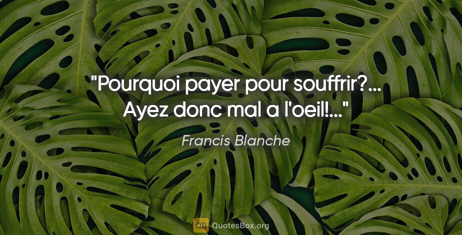 Francis Blanche citation: "Pourquoi payer pour souffrir?... Ayez donc mal a l'oeil!..."