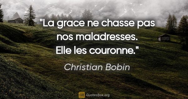 Christian Bobin citation: "La grace ne chasse pas nos maladresses. Elle les couronne."