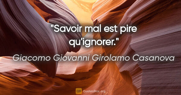 Giacomo Giovanni Girolamo Casanova citation: "Savoir mal est pire qu'ignorer."