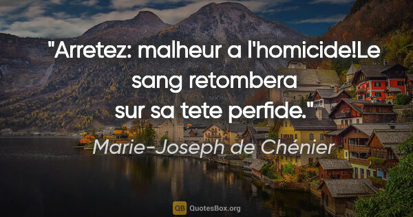 Marie-Joseph de Chénier citation: "Arretez: malheur a l'homicide!Le sang retombera sur sa tete..."