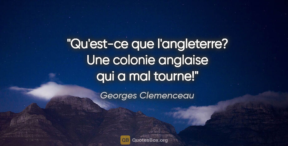 Georges Clemenceau citation: "Qu'est-ce que l'angleterre? Une colonie anglaise qui a mal..."