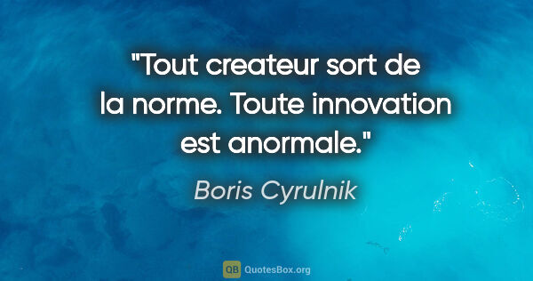 Boris Cyrulnik citation: "Tout createur sort de la norme. Toute innovation est anormale."