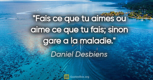 Daniel Desbiens citation: "Fais ce que tu aimes ou aime ce que tu fais; sinon gare a la..."