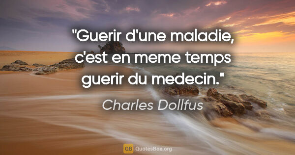 Charles Dollfus citation: "Guerir d'une maladie, c'est en meme temps guerir du medecin."