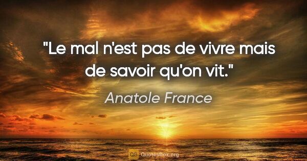 Anatole France citation: "Le mal n'est pas de vivre mais de savoir qu'on vit."