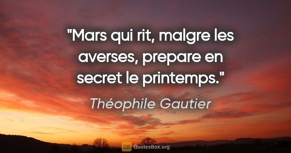 Théophile Gautier citation: "Mars qui rit, malgre les averses, prepare en secret le printemps."