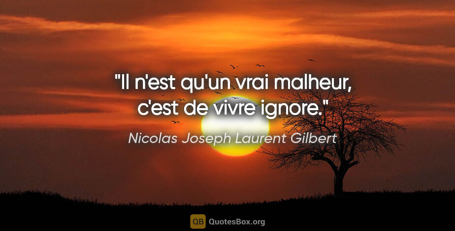 Nicolas Joseph Laurent Gilbert citation: "Il n'est qu'un vrai malheur, c'est de vivre ignore."