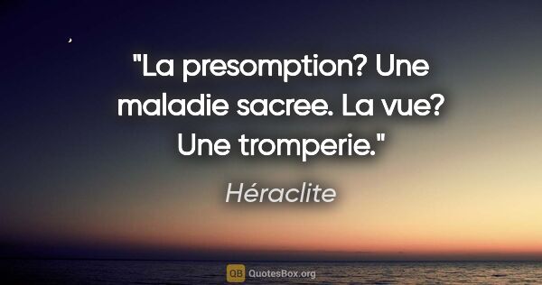 Héraclite citation: "La presomption? Une maladie sacree. La vue? Une tromperie."