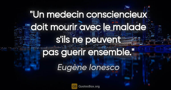 Eugène Ionesco citation: "Un medecin consciencieux doit mourir avec le malade s'ils ne..."