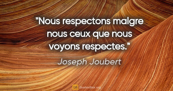 Joseph Joubert citation: "Nous respectons malgre nous ceux que nous voyons respectes."