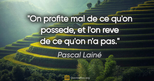 Pascal Lainé citation: "On profite mal de ce qu'on possede, et l'on reve de ce qu'on..."