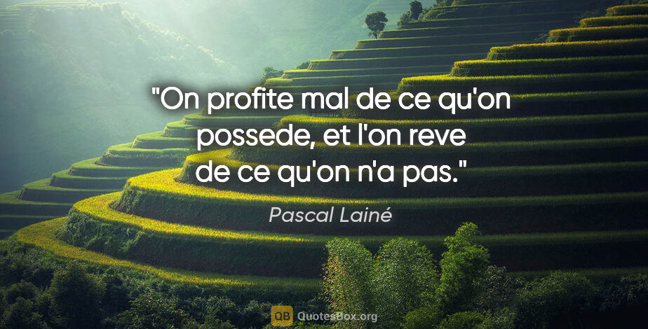 Pascal Lainé citation: "On profite mal de ce qu'on possede, et l'on reve de ce qu'on..."