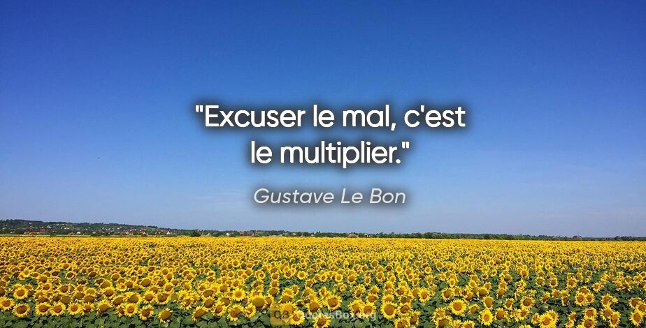 Gustave Le Bon citation: "Excuser le mal, c'est le multiplier."