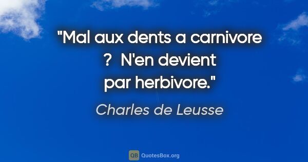 Charles de Leusse citation: "Mal aux dents a carnivore ?  N'en devient par herbivore."