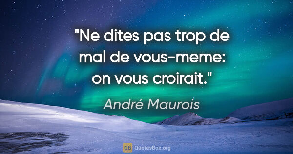 André Maurois citation: "Ne dites pas trop de mal de vous-meme: on vous croirait."