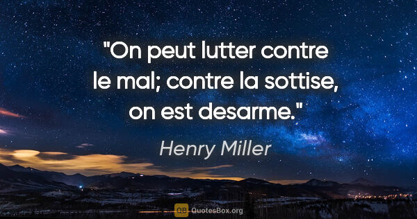 Henry Miller citation: "On peut lutter contre le mal; contre la sottise, on est desarme."