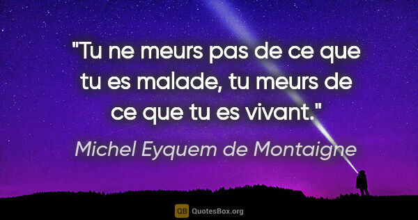 Michel Eyquem de Montaigne citation: "Tu ne meurs pas de ce que tu es malade, tu meurs de ce que tu..."